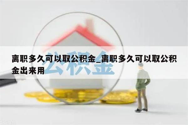 离职多久可以取公积金_离职多久可以取公积金出来用